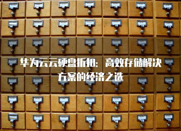 华为云云硬盘折扣:高效存储解决方案的经济之选