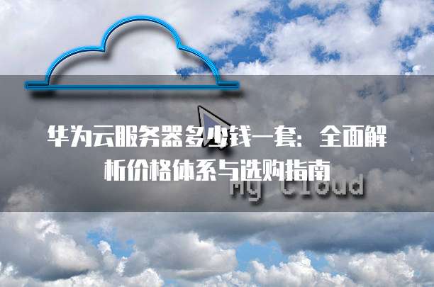 华为云服务器多少钱一套:全面解析价格体系与选购指南