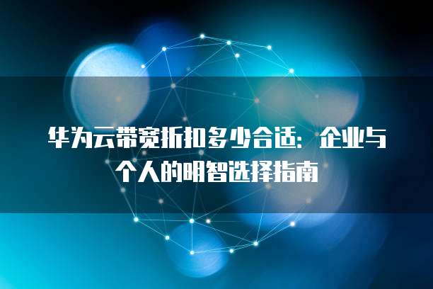 华为云带宽折扣多少合适：企业与个人的明智选择指南