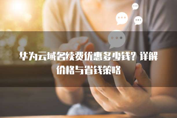 华为云域名续费优惠多少钱?详解价格与省钱策略