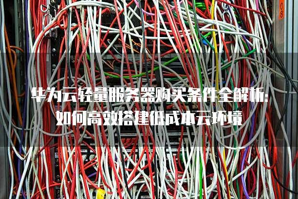 华为云轻量服务器购买条件全解析:如何高效搭建低成本云环境