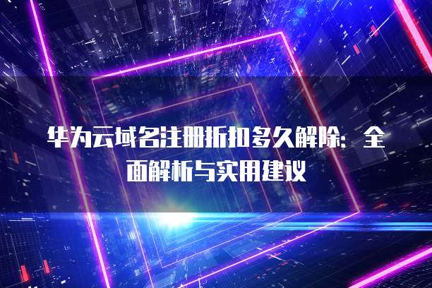 华为云域名注册折扣多久解除:全面解析与实用建议