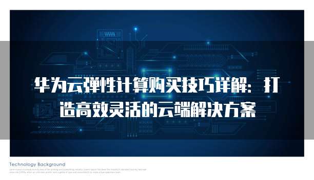 华为云弹性计算购买技巧详解:打造高效灵活的云端解决方案