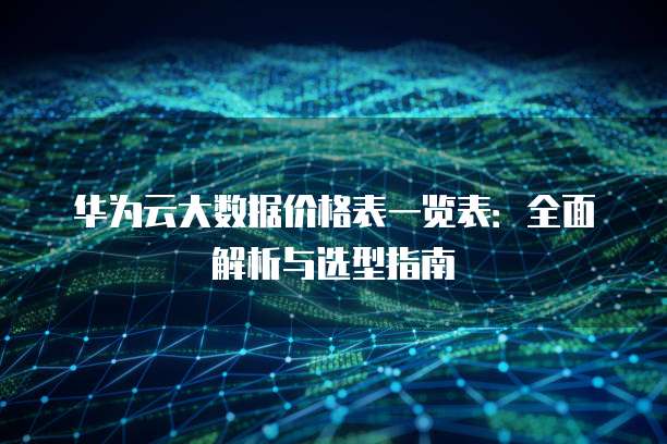 华为云大数据价格表一览表:全面解析与选型指南