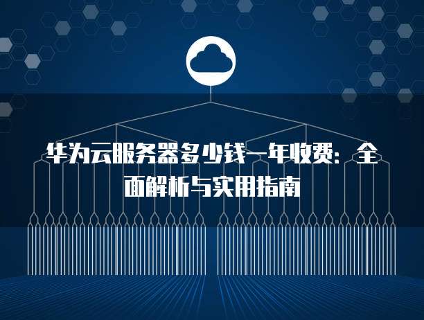 华为云服务器多少钱一年收费:全面解析与实用指南