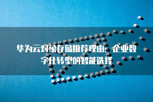 华为云对象存储推荐理由:企业数字化转型的智能选择