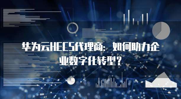 华为云HECS代理商：如何助力企业数字化转型？