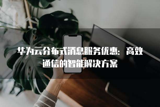 华为云分布式消息服务优惠:高效通信的智能解决方案