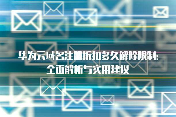 华为云域名注册折扣多久解除限制：全面解析与实用建议