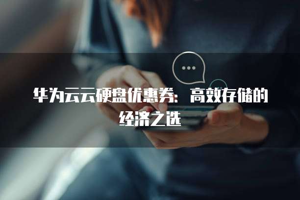 华为云云硬盘优惠券：高效存储的经济之选