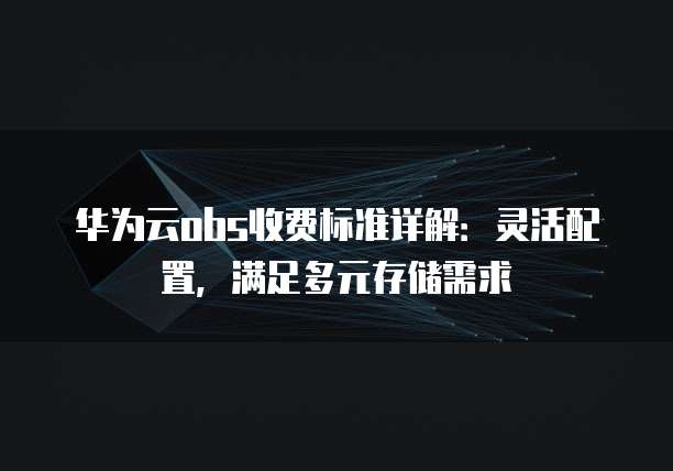 华为云obs收费标准详解：灵活配置，满足多元存储需求