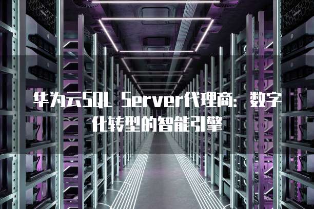 华为云SQL Server代理商：数字化转型的智能引擎