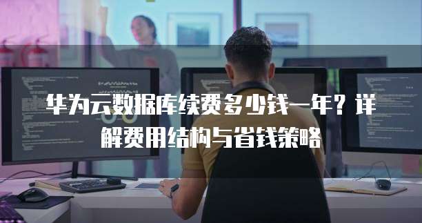 华为云数据库续费多少钱一年?详解费用结构与省钱策略