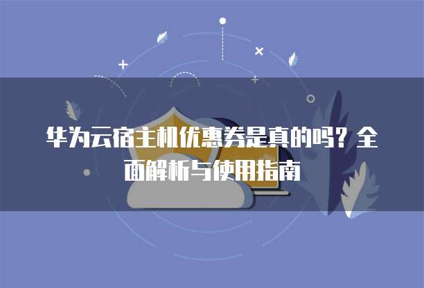 华为云宿主机优惠券是真的吗?全面解析与使用指南
