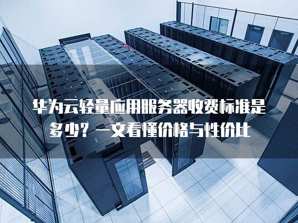 华为云轻量应用服务器收费标准是多少?一文看懂价格与性价比