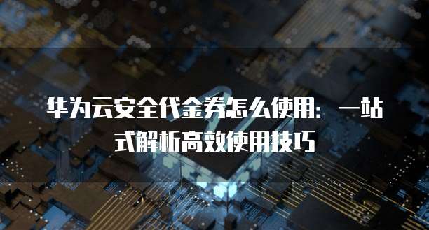 华为云安全代金券怎么使用:一站式解析高效使用技巧
