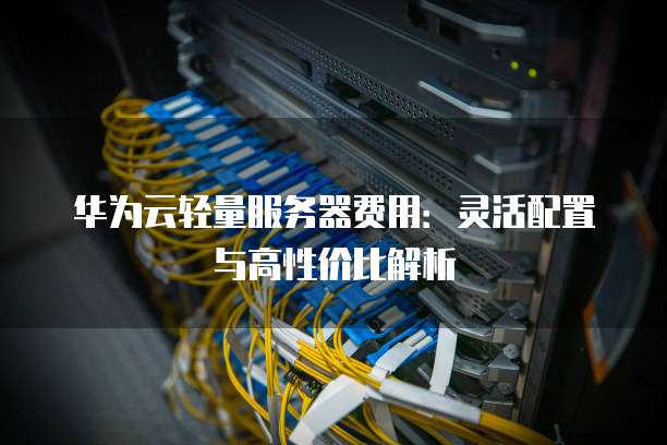 华为云轻量服务器费用:灵活配置与高性价比解析
