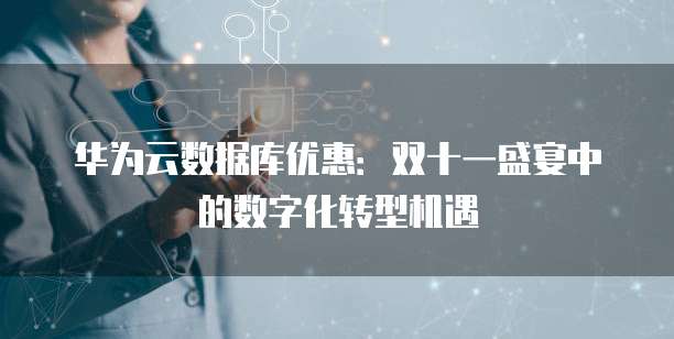 华为云数据库优惠:双十一盛宴中的数字化转型机遇