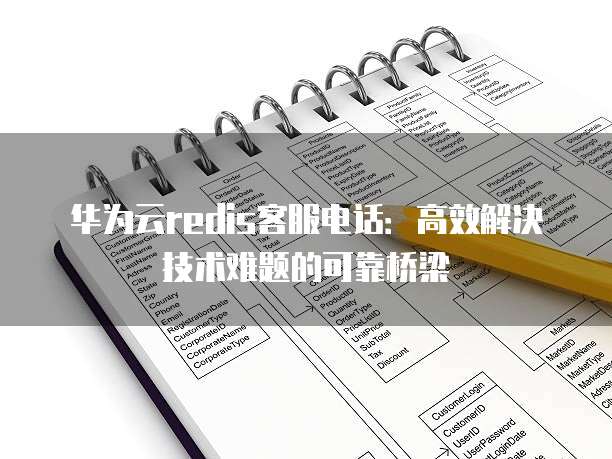 华为云redis客服电话:高效解决技术难题的可靠桥梁