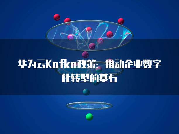 华为云Kafka政策：推动企业数字化转型的基石