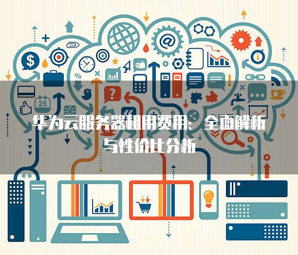 华为云服务器租用费用:全面解析与性价比分析