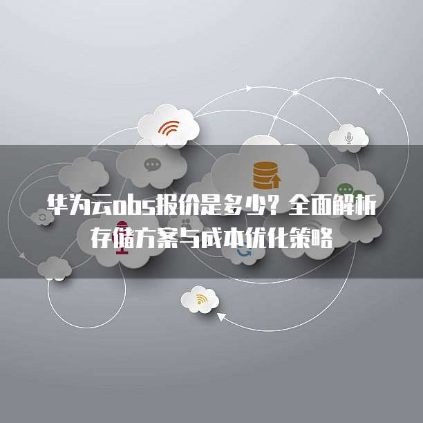 华为云obs报价是多少?全面解析存储方案与成本优化策略