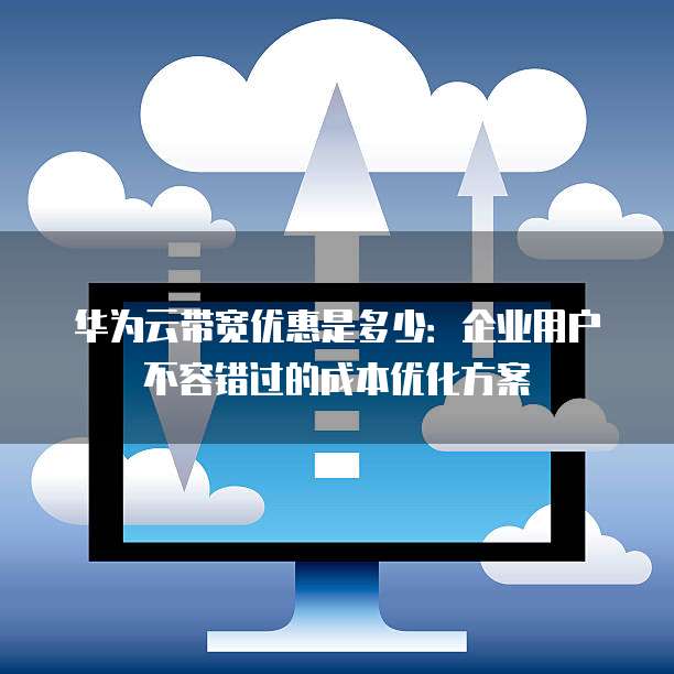 华为云带宽优惠是多少:企业用户不容错过的成本优化方案