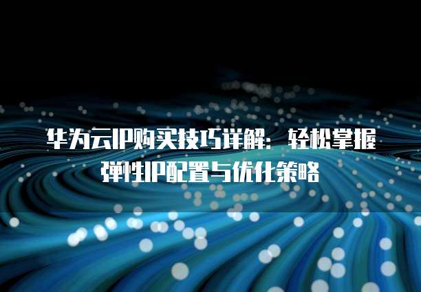 华为云IP购买技巧详解:轻松掌握弹性IP配置与优化策略