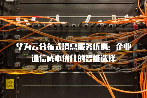 华为云分布式消息服务优惠：企业通信成本优化的智能选择