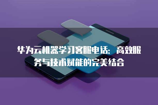 华为云机器学习客服电话:高效服务与技术赋能的完美结合