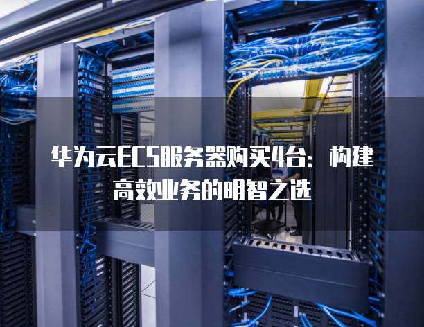 华为云ECS服务器购买4台:构建高效业务的明智之选