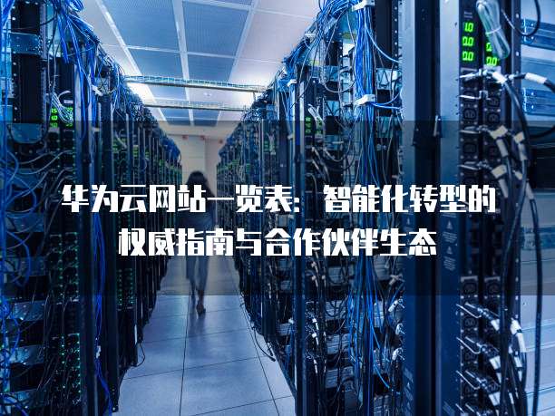 华为云网站一览表:智能化转型的权威指南与合作伙伴生态