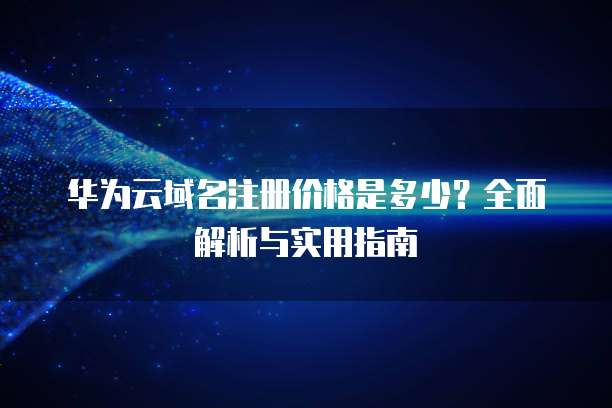 华为云域名注册价格是多少？全面解析与实用指南