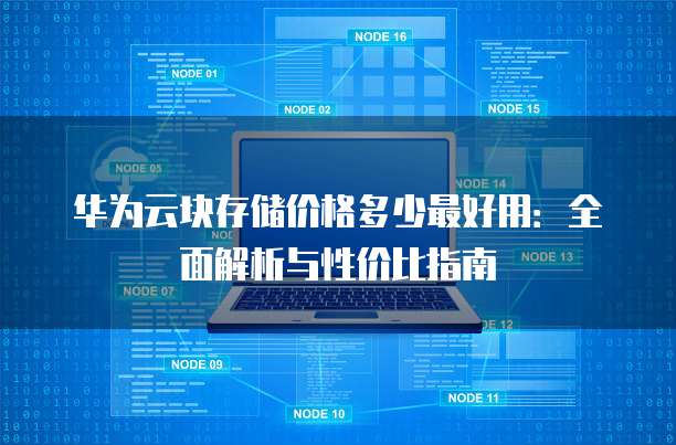 华为云块存储价格多少最好用:全面解析与性价比指南