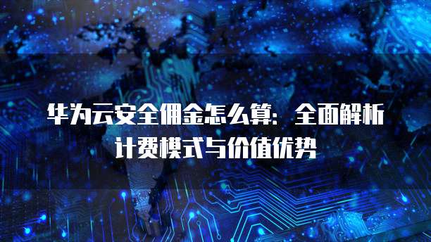 华为云安全佣金怎么算:全面解析计费模式与价值优势