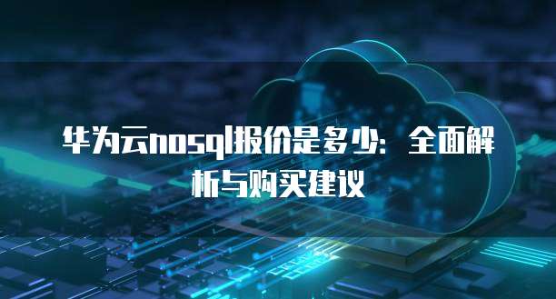 华为云nosql报价是多少:全面解析与购买建议
