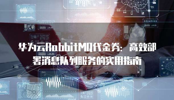 华为云RabbitMQ代金券:高效部署消息队列服务的实用指南
