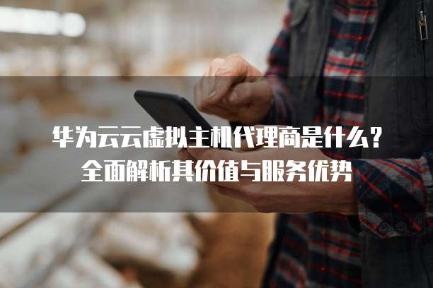 华为云云虚拟主机代理商是什么?全面解析其价值与服务优势
