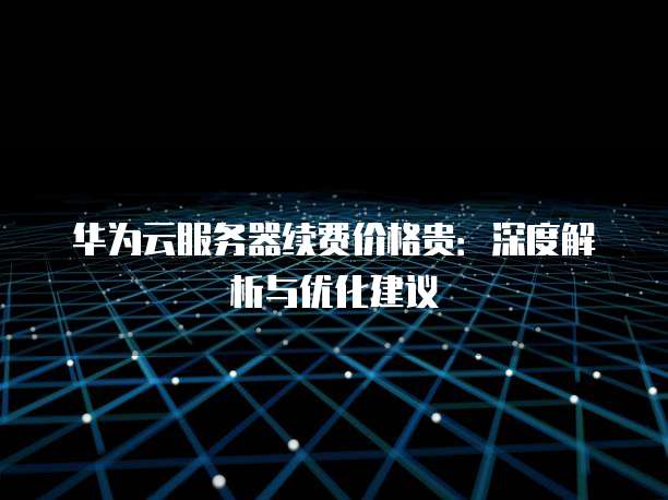 华为云服务器续费价格贵:深度解析与优化建议
