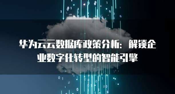 华为云云数据库政策分析：解锁企业数字化转型的智能引擎