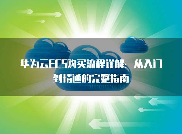 华为云ECS购买流程详解：从入门到精通的完整指南