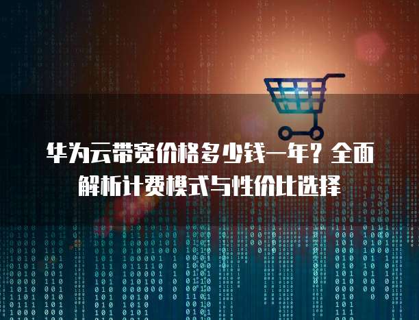 华为云带宽价格多少钱一年?全面解析计费模式与性价比选择