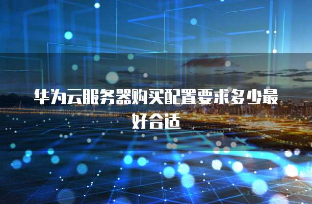 华为云服务器购买配置要求多少最好合适