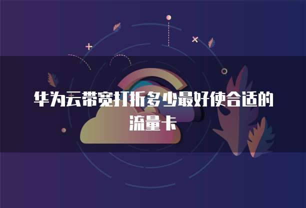 华为云带宽打折多少最好使合适的流量卡