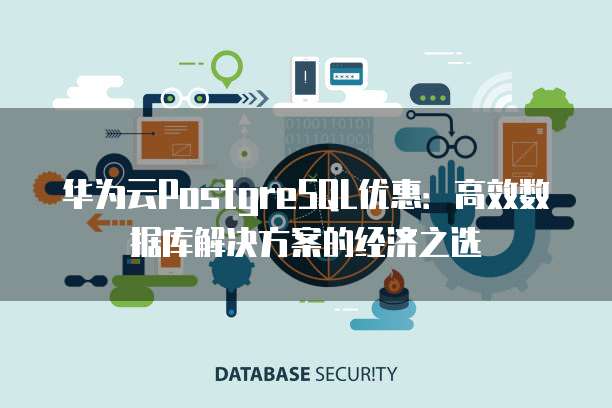 华为云PostgreSQL优惠:高效数据库解决方案的经济之选
