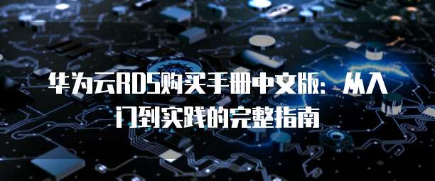 华为云RDS购买手册中文版:从入门到实践的完整指南