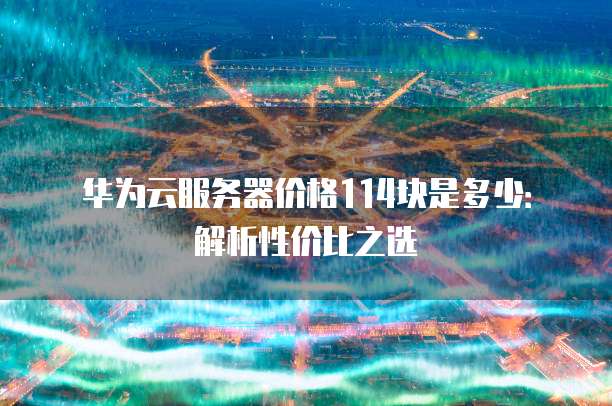 华为云服务器价格114块是多少:解析性价比之选