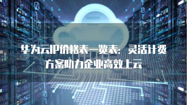 华为云IP价格表一览表:灵活计费方案助力企业高效上云