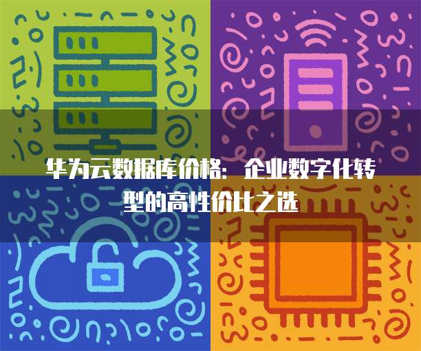 华为云数据库价格:企业数字化转型的高性价比之选