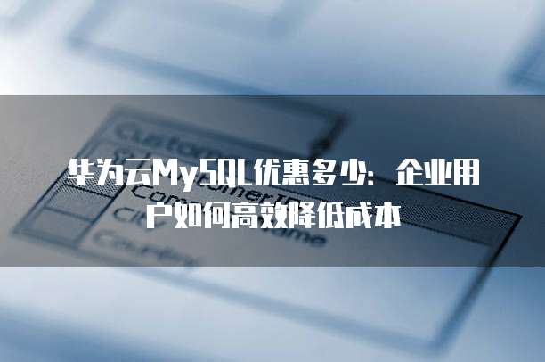华为云MySQL优惠多少:企业用户如何高效降低成本